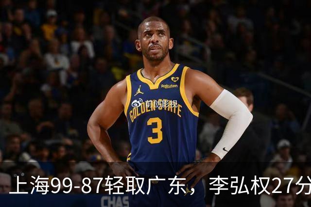 上海99-87轻取广东，李弘权27分，李添荣20分，徐杰14分