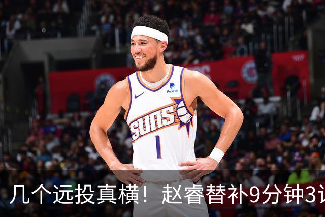 几个远投真横！赵睿替补9分钟3记三分球拿下11分1助攻