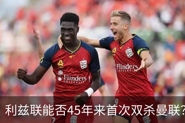 利兹联能否45年来首次双杀曼联？埃兰路玫瑰德比重燃战火
