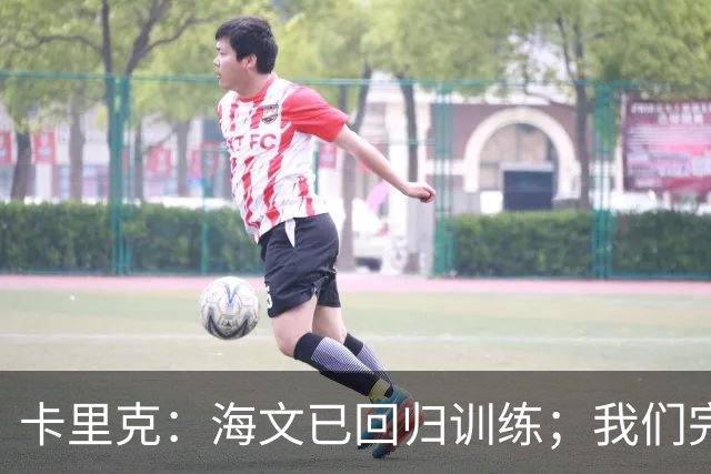 卡里克：海文已回归训练；我们完全有能力赢球
