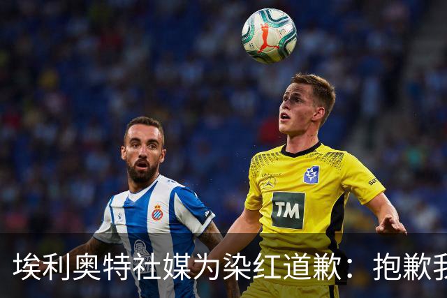 埃利奥特社媒为染红道歉：抱歉我犯了错，这种事不会再发生