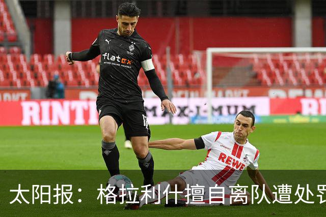 太阳报：格拉利什擅自离队遭处罚，能否出战纽卡仍有待观察