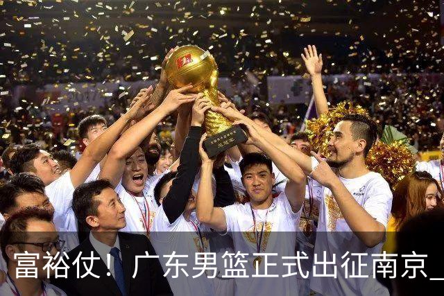 富裕仗！广东男篮正式出征南京 胡明轩领衔国手阵容 弗格阿祖布克在列
