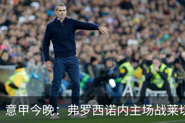 意甲今晚：弗罗西诺内主场战莱切，热乌贝尔斯冲击欧战区