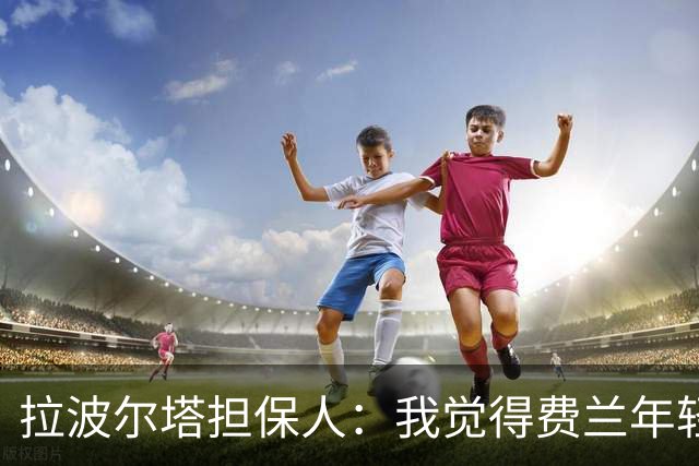 拉波尔塔担保人：我觉得费兰年轻时更像皇马人，不像巴萨人