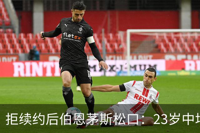 拒续约后伯恩茅斯松口：23岁中场标价超8000万镑，切尔西领跑