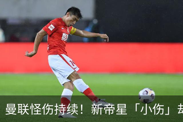 曼联怪伤持续！新帝星「小伤」却缺阵20天，谢什科今年已彻底报销