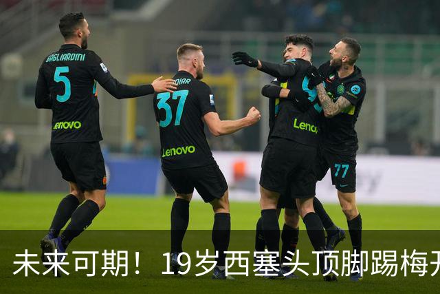 未来可期！19岁西塞头顶脚踢梅开二度，巴尔泰萨吉助攻