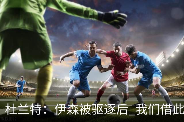 杜兰特：伊森被驱逐后 我们借此凝聚在了一起 打出几个高质量回合