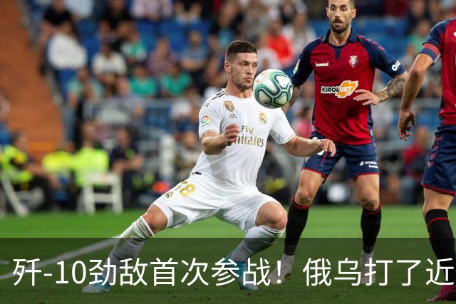 歼-10劲敌首次参战！俄乌打了近五年，俄罗斯终于亮出压箱底战机