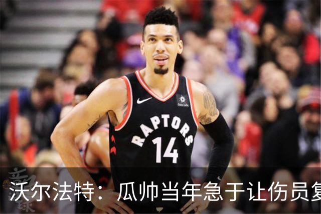 沃尔法特：瓜帅当年急于让伤员复出；他或许很懂球但他不懂伤病