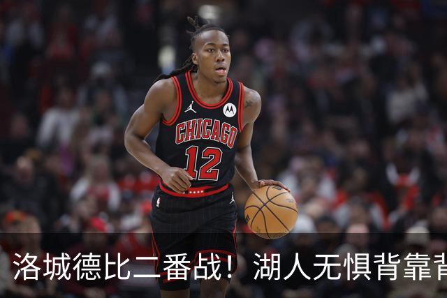 洛城德比二番战！湖人无惧背靠背盼再胜快船