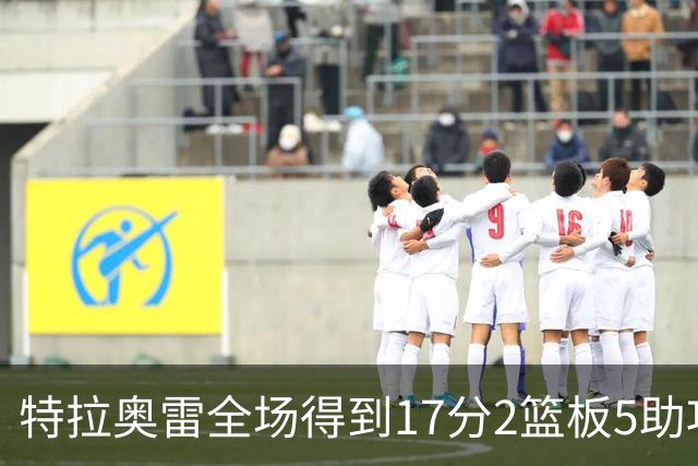 特拉奥雷全场得到17分2篮板5助攻1抢断2封盖