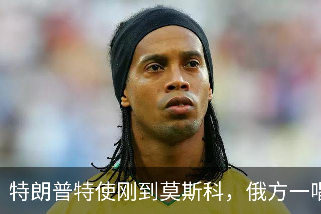 特朗普特使刚到莫斯科，俄方一唱一和泼冷水：谈和可以，让步免谈