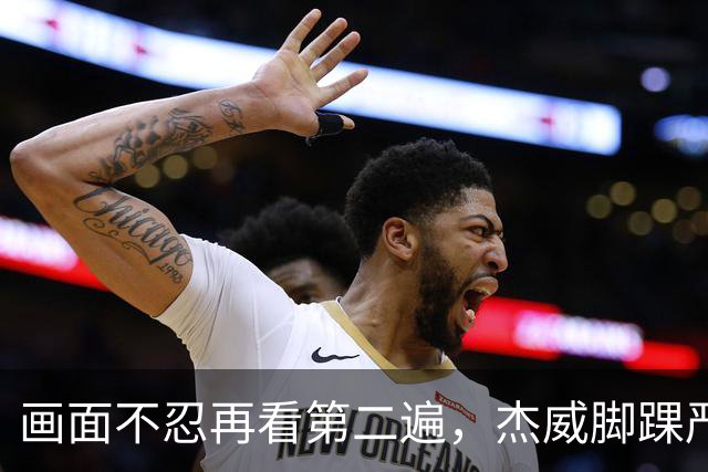 画面不忍再看第二遍，杰威脚踝严重扭曲，赛季报销，NBA球员成耗材？