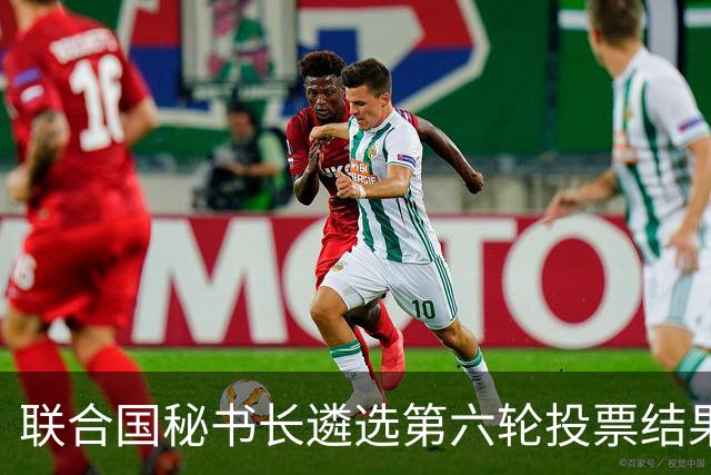 联合国秘书长遴选第六轮投票结果出炉！没有一人拿到五常全部支持