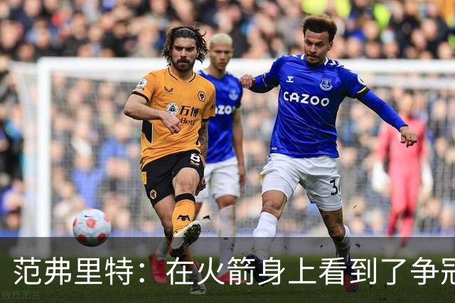 范弗里特：在火箭身上看到了争冠潜质 我们应该把目标定高些