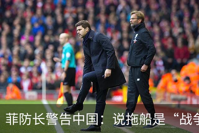 菲防长警告中国：说拖船是“战争行为”，但他又把这句话拆了