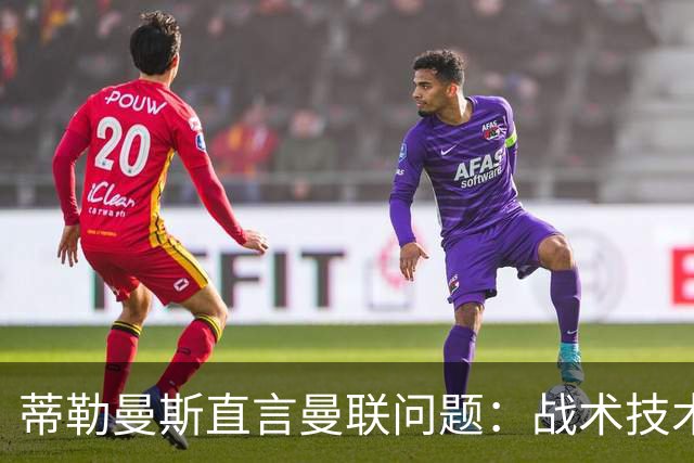 蒂勒曼斯直言曼联问题：战术技术努力全都不行