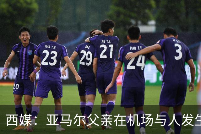 西媒：亚马尔父亲在机场与人发生冲突，并向他人吐口水+拳击
