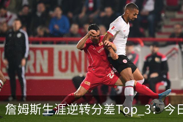 詹姆斯生涯逆转分差Top 3：今日29分第一 13年、23年27分大逆转