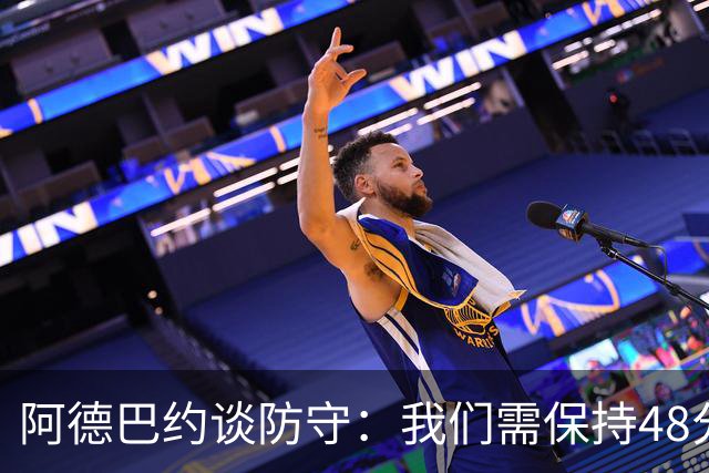 阿德巴约谈防守：我们需保持48分钟群狼式的高压防守