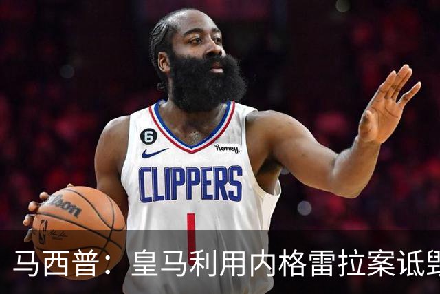 马西普：皇马利用内格雷拉案诋毁巴萨，他们不尊重所有俱乐部