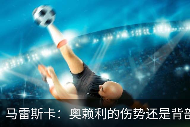 马雷斯卡：奥赖利的伤势还是背部老问题，其他人都说自己没事