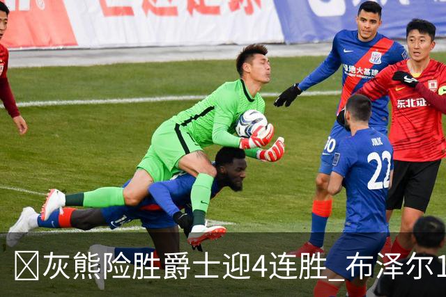 🏀灰熊险胜爵士迎4连胜 布泽尔13+7 乔治26+6 马卡&JJJ伤退