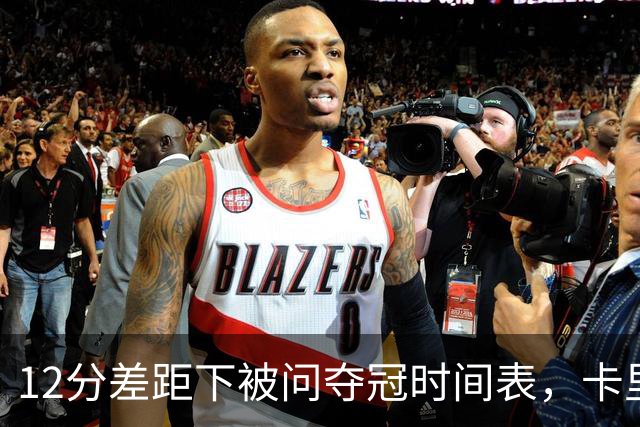 12分差距下被问夺冠时间表，卡里克：我从不找负能量
