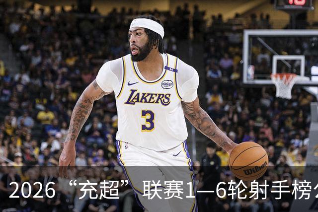 2026“充超”联赛1—6轮射手榜公示