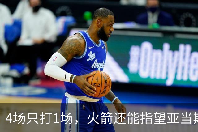 4场只打1场，火箭还能指望亚当斯吗？