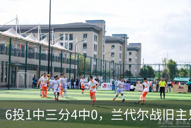 6投1中三分4中0，兰代尔战旧主只拿2分
