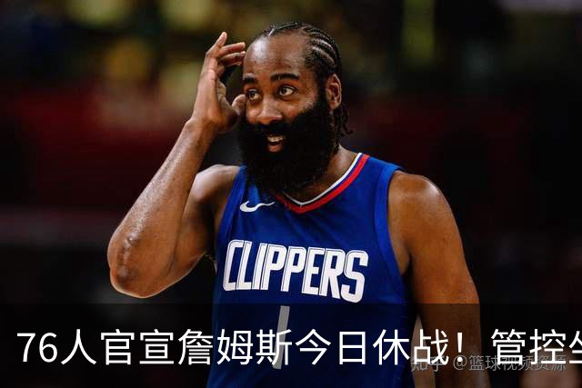 76人官宣詹姆斯今日休战！管控坐骨神经痛 明日有望复出战活塞
